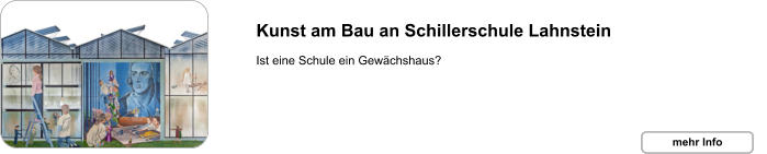 Kunst am Bau an Schillerschule Lahnstein  Ist eine Schule ein Gewächshaus? mehr Info mehr Info